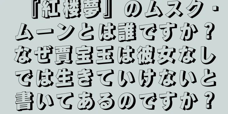『紅楼夢』のムスク・ムーンとは誰ですか？なぜ賈宝玉は彼女なしでは生きていけないと書いてあるのですか？