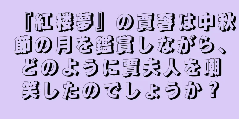 『紅楼夢』の賈奢は中秋節の月を鑑賞しながら、どのように賈夫人を嘲笑したのでしょうか？