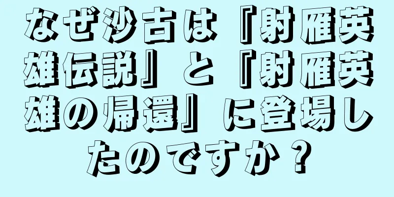なぜ沙古は『射雁英雄伝説』と『射雁英雄の帰還』に登場したのですか？