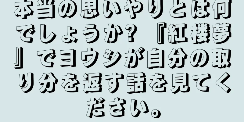 本当の思いやりとは何でしょうか? 『紅楼夢』でヨウシが自分の取り分を返す話を見てください。