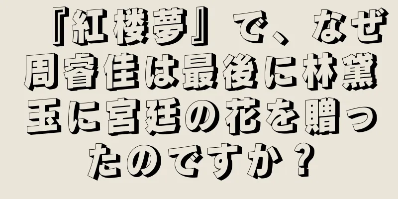 『紅楼夢』で、なぜ周睿佳は最後に林黛玉に宮廷の花を贈ったのですか？