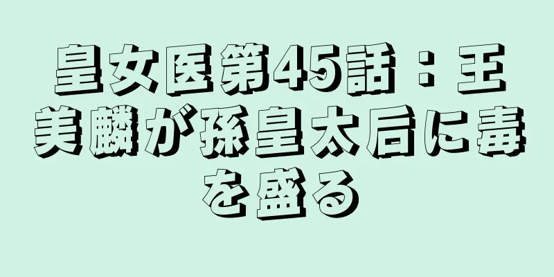 皇女医第45話：王美麟が孫皇太后に毒を盛る