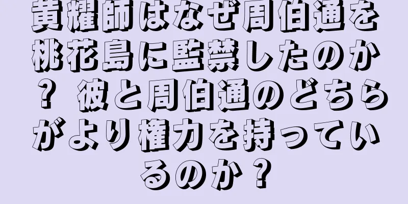 黄耀師はなぜ周伯通を桃花島に監禁したのか？ 彼と周伯通のどちらがより権力を持っているのか？