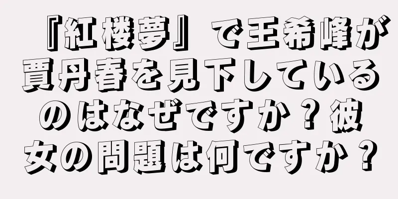 『紅楼夢』で王希峰が賈丹春を見下しているのはなぜですか？彼女の問題は何ですか？