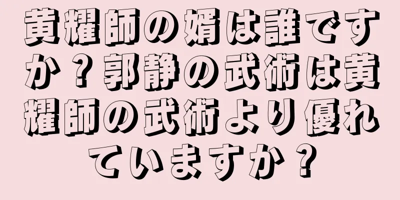 黄耀師の婿は誰ですか？郭静の武術は黄耀師の武術より優れていますか？