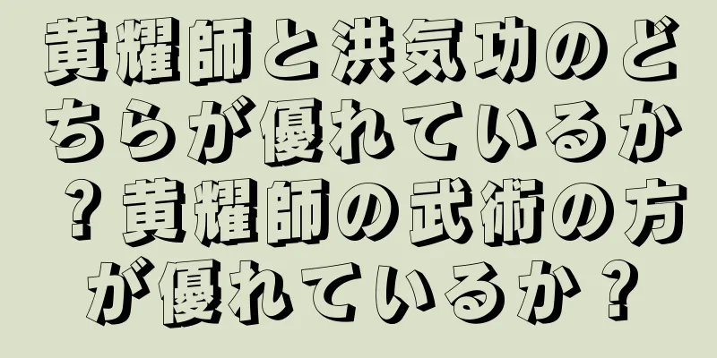 黄耀師と洪気功のどちらが優れているか？黄耀師の武術の方が優れているか？