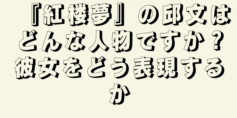 『紅楼夢』の邱文はどんな人物ですか？彼女をどう表現するか