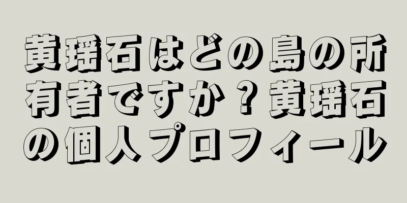 黄瑶石はどの島の所有者ですか？黄瑶石の個人プロフィール