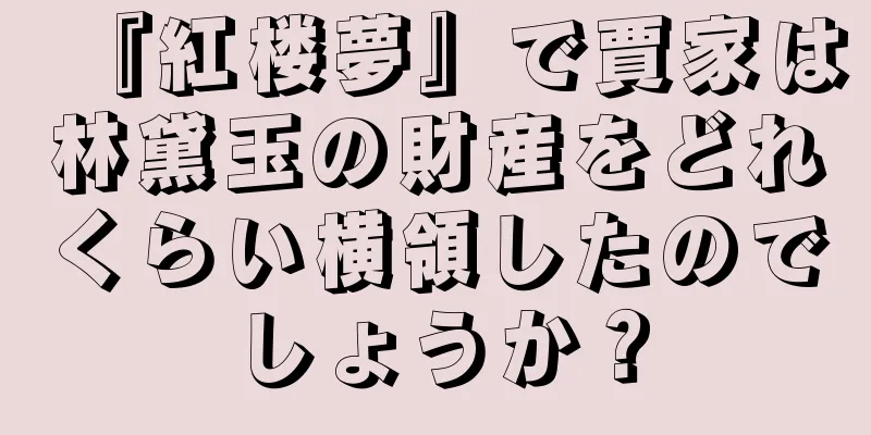 『紅楼夢』で賈家は林黛玉の財産をどれくらい横領したのでしょうか？