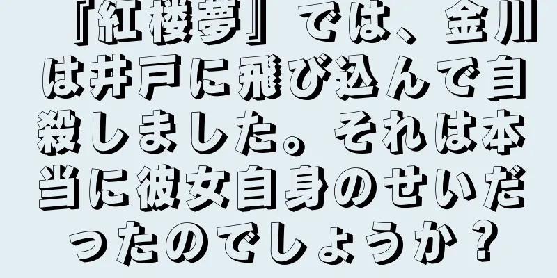 『紅楼夢』では、金川は井戸に飛び込んで自殺しました。それは本当に彼女自身のせいだったのでしょうか？