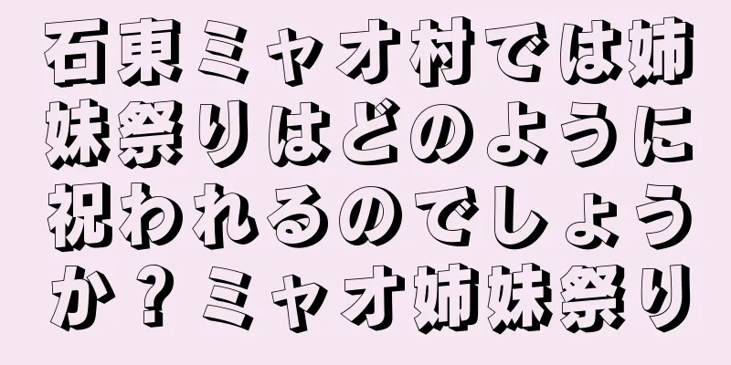 石東ミャオ村では姉妹祭りはどのように祝われるのでしょうか？ミャオ姉妹祭り