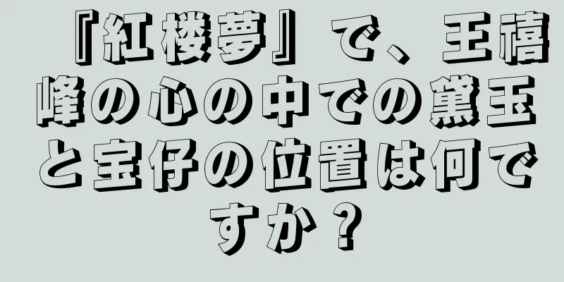 『紅楼夢』で、王禧峰の心の中での黛玉と宝仔の位置は何ですか？