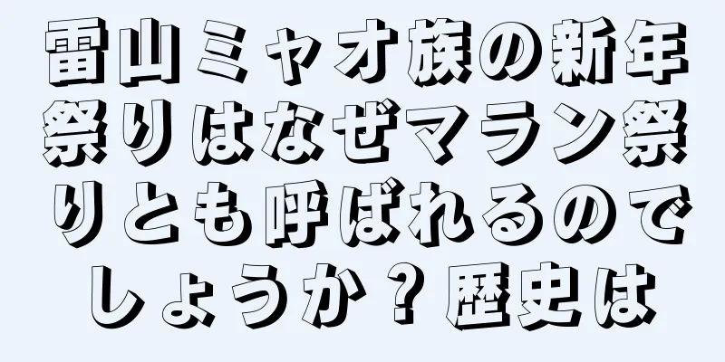 雷山ミャオ族の新年祭りはなぜマラン祭りとも呼ばれるのでしょうか？歴史は