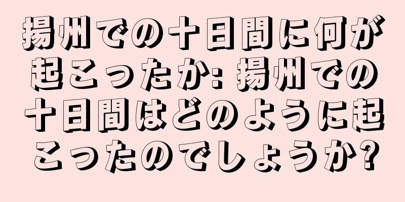 揚州での十日間に何が起こったか: 揚州での十日間はどのように起こったのでしょうか?