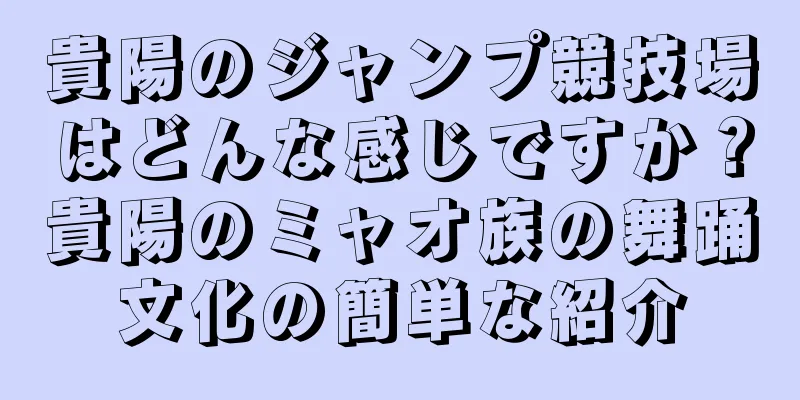 貴陽のジャンプ競技場はどんな感じですか？貴陽のミャオ族の舞踊文化の簡単な紹介
