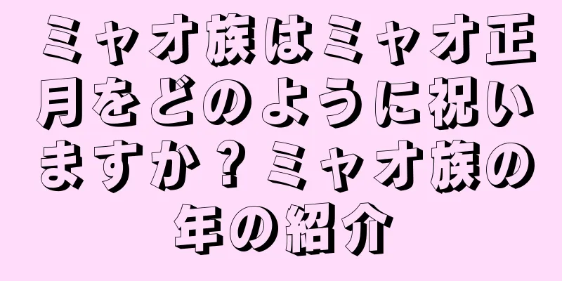 ミャオ族はミャオ正月をどのように祝いますか？ミャオ族の年の紹介