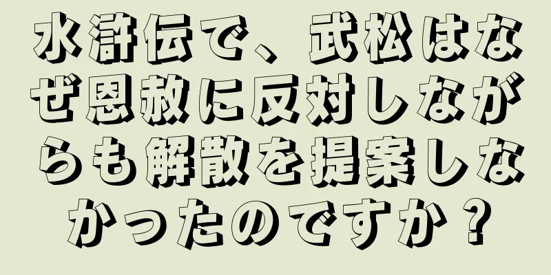水滸伝で、武松はなぜ恩赦に反対しながらも解散を提案しなかったのですか？