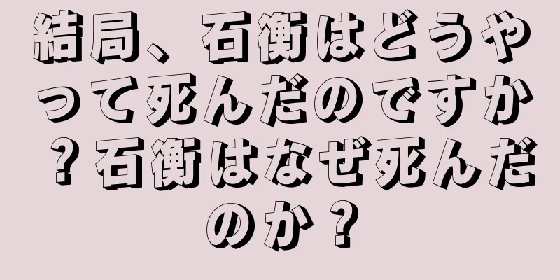 結局、石衡はどうやって死んだのですか？石衡はなぜ死んだのか？