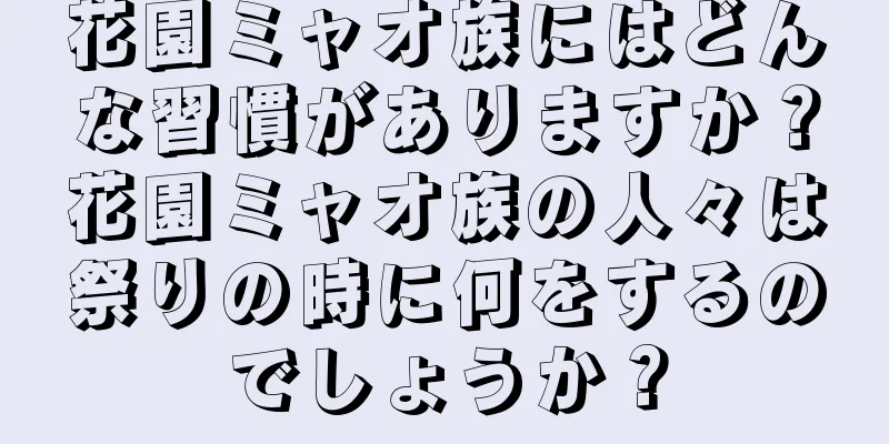 花園ミャオ族にはどんな習慣がありますか？花園ミャオ族の人々は祭りの時に何をするのでしょうか？