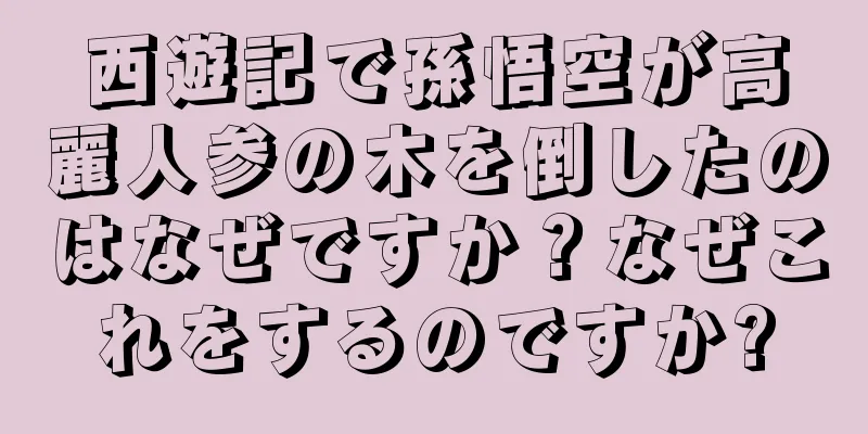 西遊記で孫悟空が高麗人参の木を倒したのはなぜですか？なぜこれをするのですか?