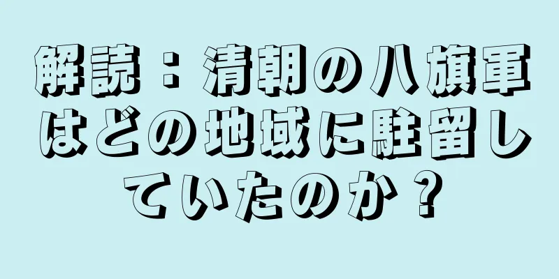 解読：清朝の八旗軍はどの地域に駐留していたのか？