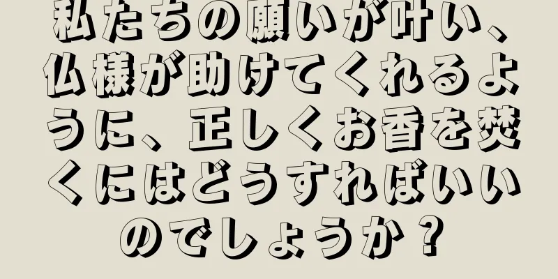 私たちの願いが叶い、仏様が助けてくれるように、正しくお香を焚くにはどうすればいいのでしょうか？