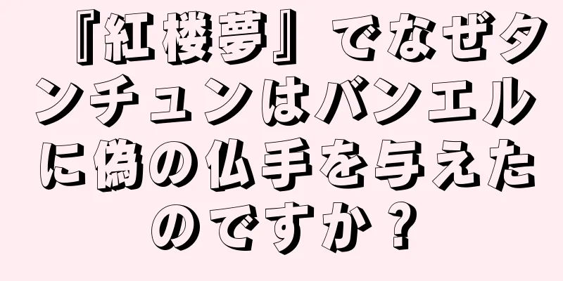 『紅楼夢』でなぜタンチュンはバンエルに偽の仏手を与えたのですか？