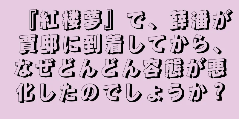 『紅楼夢』で、薛潘が賈邸に到着してから、なぜどんどん容態が悪化したのでしょうか？