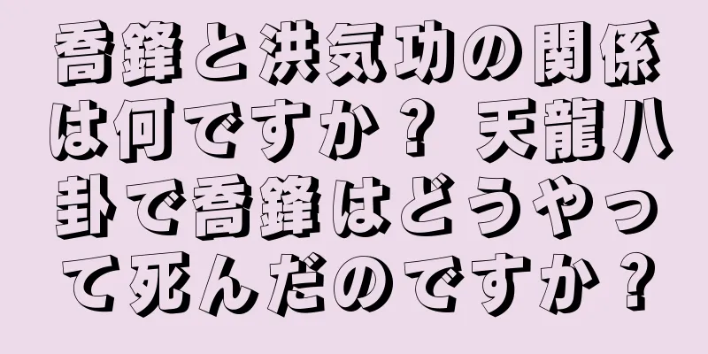 喬鋒と洪気功の関係は何ですか？ 天龍八卦で喬鋒はどうやって死んだのですか？