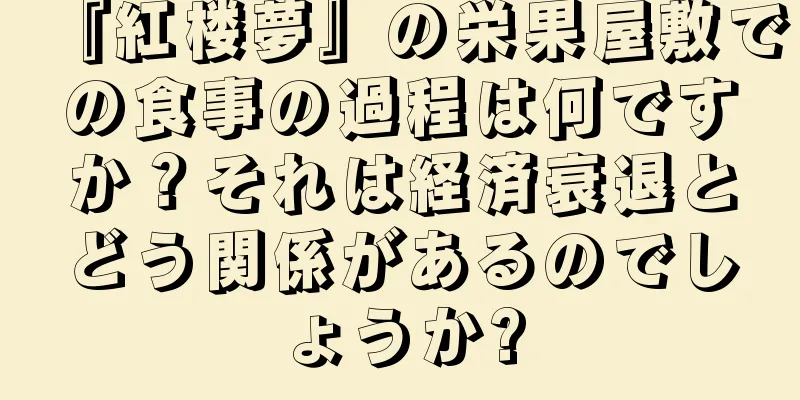 『紅楼夢』の栄果屋敷での食事の過程は何ですか？それは経済衰退とどう関係があるのでしょうか?