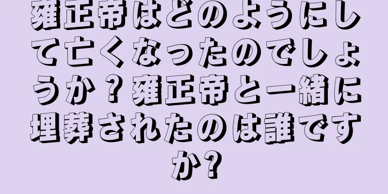 雍正帝はどのようにして亡くなったのでしょうか？雍正帝と一緒に埋葬されたのは誰ですか?