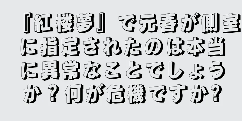 『紅楼夢』で元春が側室に指定されたのは本当に異常なことでしょうか？何が危機ですか?