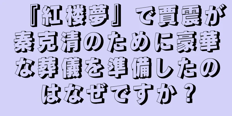 『紅楼夢』で賈震が秦克清のために豪華な葬儀を準備したのはなぜですか？