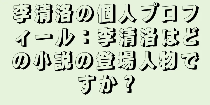 李清洛の個人プロフィール：李清洛はどの小説の登場人物ですか？