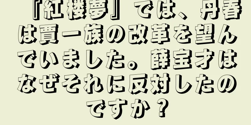 『紅楼夢』では、丹春は賈一族の改革を望んでいました。薛宝才はなぜそれに反対したのですか？