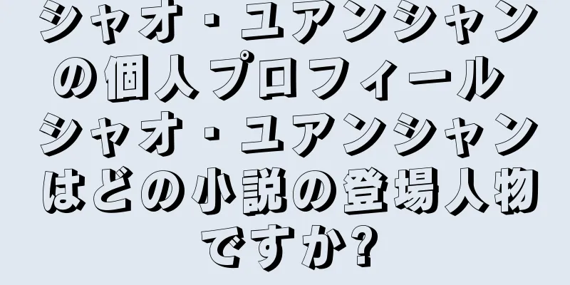 シャオ・ユアンシャンの個人プロフィール シャオ・ユアンシャンはどの小説の登場人物ですか?
