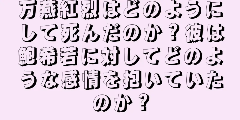 万燕紅烈はどのようにして死んだのか？彼は鮑希若に対してどのような感情を抱いていたのか？