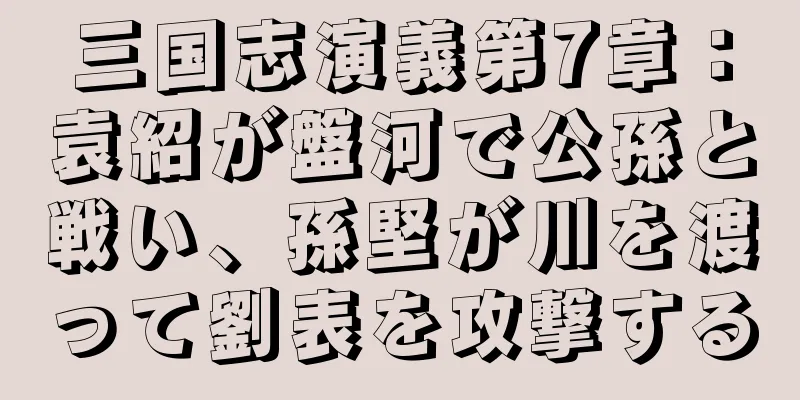 三国志演義第7章：袁紹が盤河で公孫と戦い、孫堅が川を渡って劉表を攻撃する