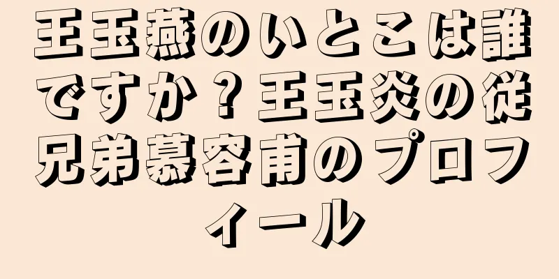 王玉燕のいとこは誰ですか？王玉炎の従兄弟慕容甫のプロフィール