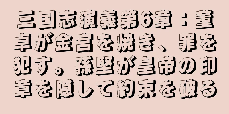 三国志演義第6章：董卓が金宮を焼き、罪を犯す。孫堅が皇帝の印章を隠して約束を破る