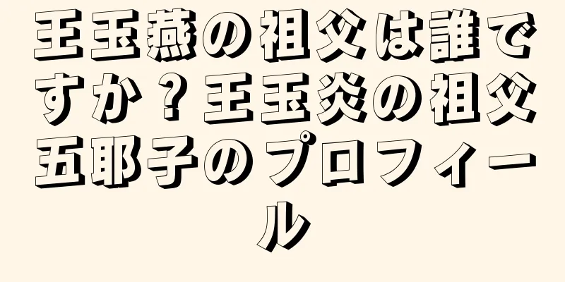 王玉燕の祖父は誰ですか？王玉炎の祖父五耶子のプロフィール