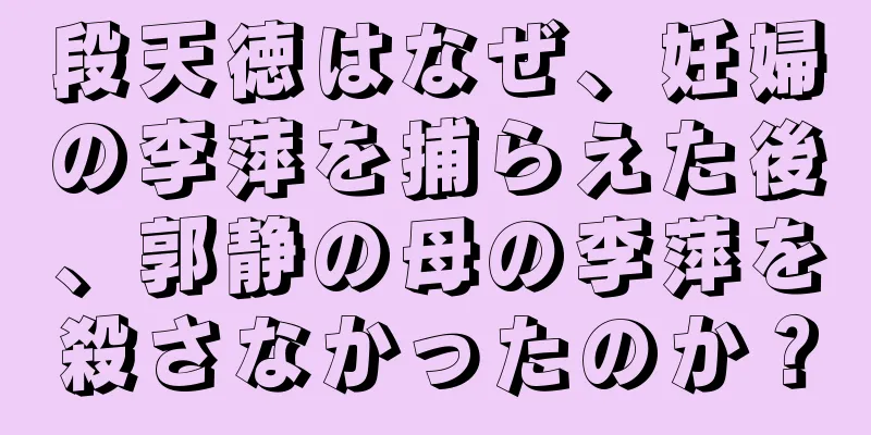 段天徳はなぜ、妊婦の李萍を捕らえた後、郭静の母の李萍を殺さなかったのか？