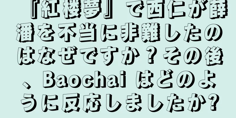 『紅楼夢』で西仁が薛潘を不当に非難したのはなぜですか？その後、Baochai はどのように反応しましたか?