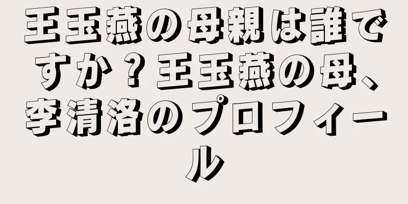 王玉燕の母親は誰ですか？王玉燕の母、李清洛のプロフィール