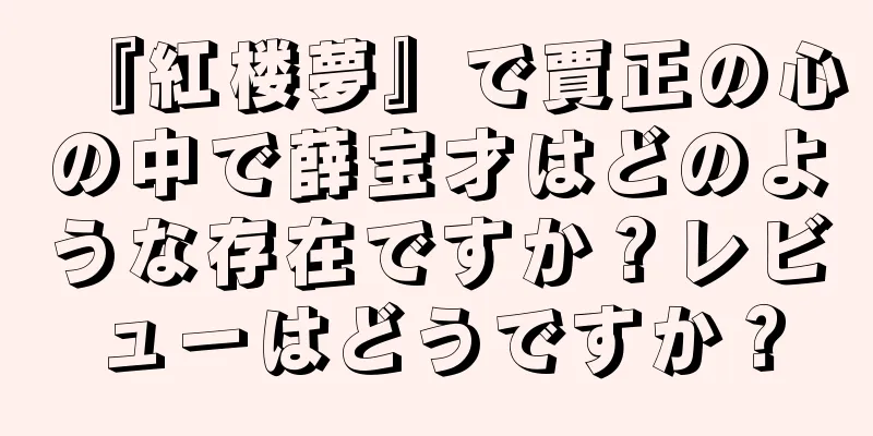 『紅楼夢』で賈正の心の中で薛宝才はどのような存在ですか？レビューはどうですか？