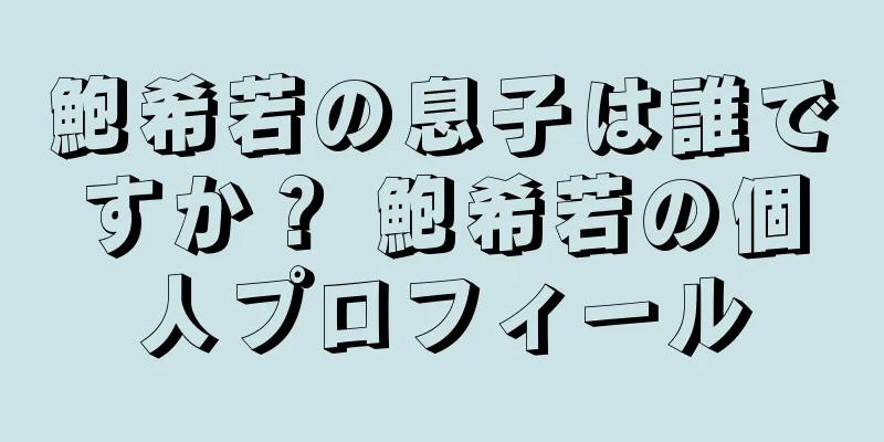 鮑希若の息子は誰ですか？ 鮑希若の個人プロフィール