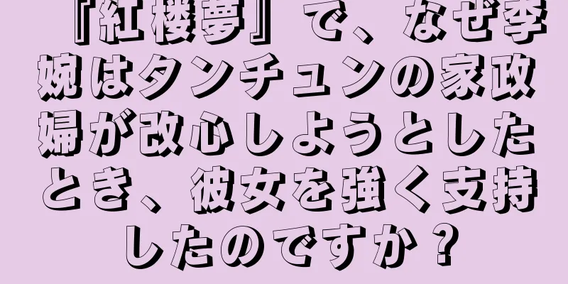 『紅楼夢』で、なぜ李婉はタンチュンの家政婦が改心しようとしたとき、彼女を強く支持したのですか？