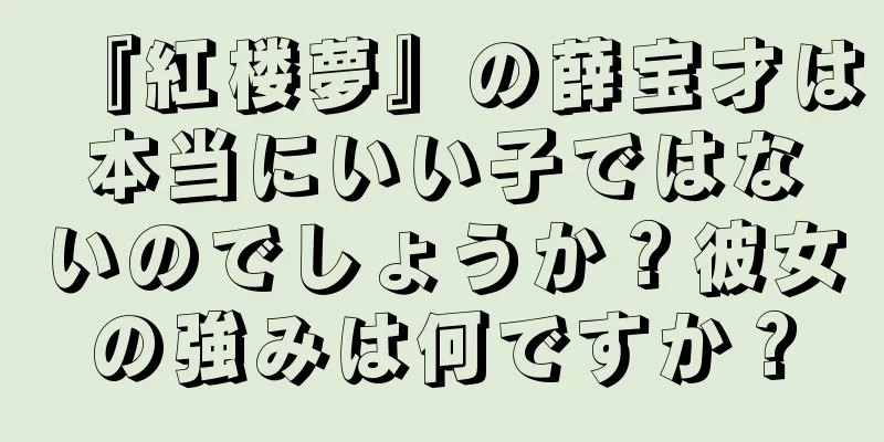 『紅楼夢』の薛宝才は本当にいい子ではないのでしょうか？彼女の強みは何ですか？