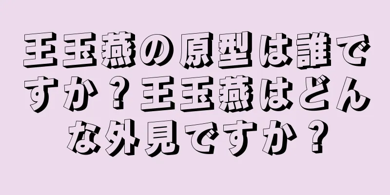 王玉燕の原型は誰ですか？王玉燕はどんな外見ですか？