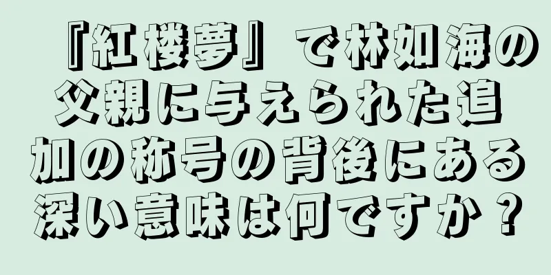 『紅楼夢』で林如海の父親に与えられた追加の称号の背後にある深い意味は何ですか？